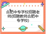 合肥中专学校招聘老师(招聘教师合肥中专学校)