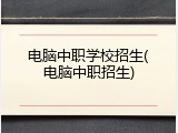 电脑中职学校招生(电脑中职招生)