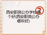 西安职高公办学校哪个好(西安职高公办哪所好)