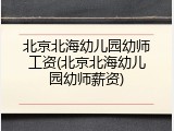 北京北海幼儿园幼师工资(北京北海幼儿园幼师薪资)