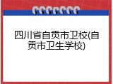 四川省自贡市卫校(自贡市卫生学校)