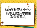 幼师学校要多少分才能考上(幼师学校录取分数要求)