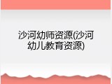 沙河幼师资源(沙河幼儿教育资源)