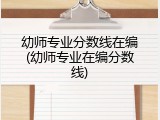 幼师专业分数线在编(幼师专业在编分数线)