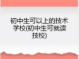 初中生可以上的技术学校(初中生可就读技校)