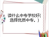 读什么中专学校好(选择优质中专。)