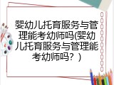 婴幼儿托育服务与管理能考幼师吗(婴幼儿托育服务与管理能考幼师吗？)