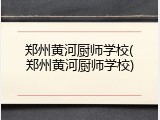 郑州黄河厨师学校(郑州黄河厨师学校)