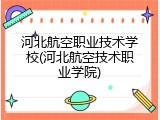 河北航空职业技术学校(河北航空技术职业学院)