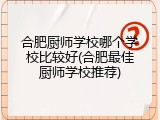 合肥厨师学校哪个学校比较好(合肥最佳厨师学校推荐)