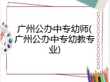 广州公办中专幼师(广州公办中专幼教专业)