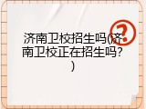 济南卫校招生吗(济南卫校正在招生吗？)