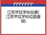 江苏烹饪学校在哪(江苏烹饪学校位置查询)
