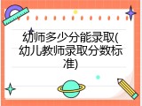 幼师多少分能录取(幼儿教师录取分数标准)