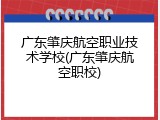 广东肇庆航空职业技术学校(广东肇庆航空职校)