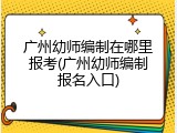 广州幼师编制在哪里报考(广州幼师编制报名入口)