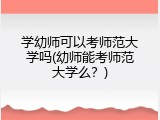 学幼师可以考师范大学吗(幼师能考师范大学么？)