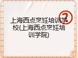 上海西点烹饪培训学校(上海西点烹饪培训学院)