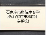 石家庄市科院中专学校(石家庄市科院中专学校)