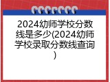 2024幼师学校分数线是多少(2024幼师学校录取分数线查询)