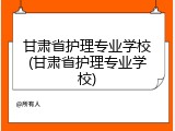甘肃省护理专业学校(甘肃省护理专业学校)