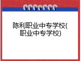 陈利职业中专学校(职业中专学校)