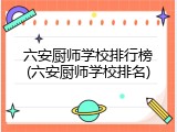 六安厨师学校排行榜(六安厨师学校排名)