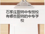 石家庄厨师中专技校有哪些厨师的中专学校