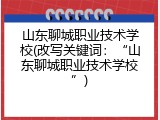 山东聊城职业技术学校(改写关键词：“山东聊城职业技术学校”)