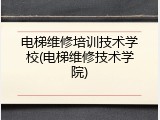 电梯维修培训技术学校(电梯维修技术学院)