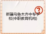 新疆乌鲁木齐中专学校(中职教育机构)