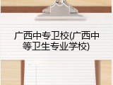 广西中专卫校(广西中等卫生专业学校)