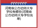 河南省公办幼师大专学校有哪些(河南省公办幼师大专学校名单)