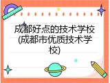 成都好点的技术学校(成都市优质技术学校)