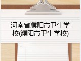 河南省濮阳市卫生学校(濮阳市卫生学校)