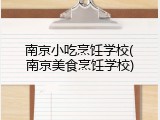 南京小吃烹饪学校(南京美食烹饪学校)