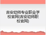 吉安幼师专业职业学校官网(吉安幼师职校官网)