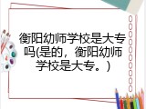衡阳幼师学校是大专吗(是的，衡阳幼师学校是大专。)