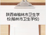 陕西省榆林市卫生学校(榆林市卫生学校)
