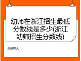 幼师在浙江招生最低分数线是多少(浙江幼师招生分数线)