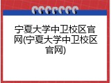宁夏大学中卫校区官网(宁夏大学中卫校区官网)