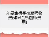 如皋金桥学校厨师收费(如皋金桥厨师费用)