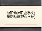 衡阳幼师职业学校(衡阳幼师职业学校)