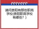 请问贵阳有那些职高学校(贵阳职高学校有哪些？)