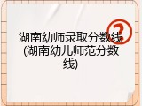 湖南幼师录取分数线(湖南幼儿师范分数线)