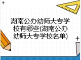 湖南公办幼师大专学校有哪些(湖南公办幼师大专学校名单)