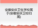安徽安庆卫生学校属于(安徽安庆卫校归属)