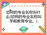 幼师的专业名称叫什么(幼师的专业名称叫学前教育专业。)