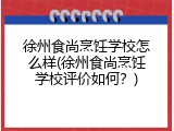 徐州食尚烹饪学校怎么样(徐州食尚烹饪学校评价如何？)