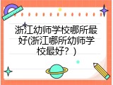 浙江幼师学校哪所最好(浙江哪所幼师学校最好？)